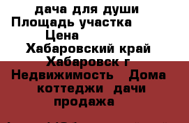 дача для души › Площадь участка ­ 600 › Цена ­ 260 000 - Хабаровский край, Хабаровск г. Недвижимость » Дома, коттеджи, дачи продажа   